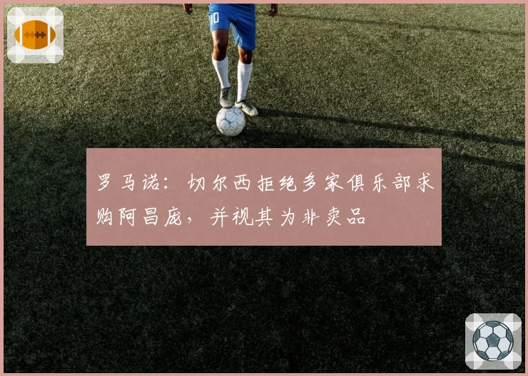 罗马诺：切尔西拒绝多家俱乐部求购阿昌庞，并视其为非卖品