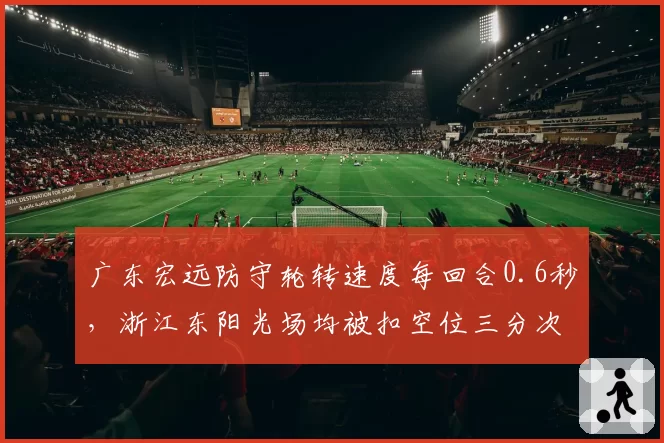 广东宏远防守轮转速度每回合0.6秒，浙江东阳光场均被扣空位三分次数多3次