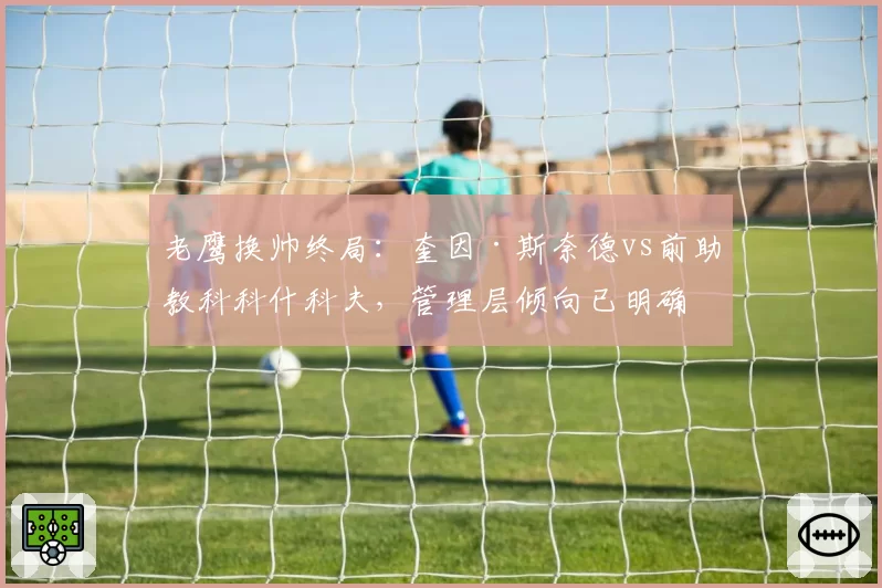 老鹰换帅终局：奎因·斯奈德vs前助教科科什科夫，管理层倾向已明确