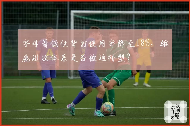 字母哥低位背打使用率降至18%，雄鹿进攻体系是否被迫转型？