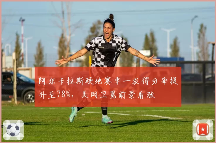阿尔卡拉斯硬地赛季一发得分率提升至78%，美网卫冕前景看涨