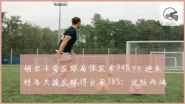 胡尔卡奇发球局保发率94% vs 迪米特洛夫接发球得分率38%：攻防两端极端数据