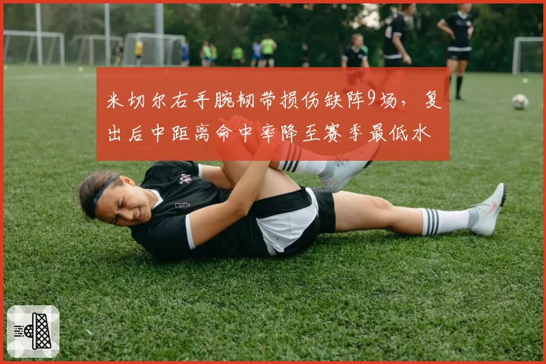米切尔右手腕韧带损伤缺阵9场，复出后中距离命中率降至赛季最低水准