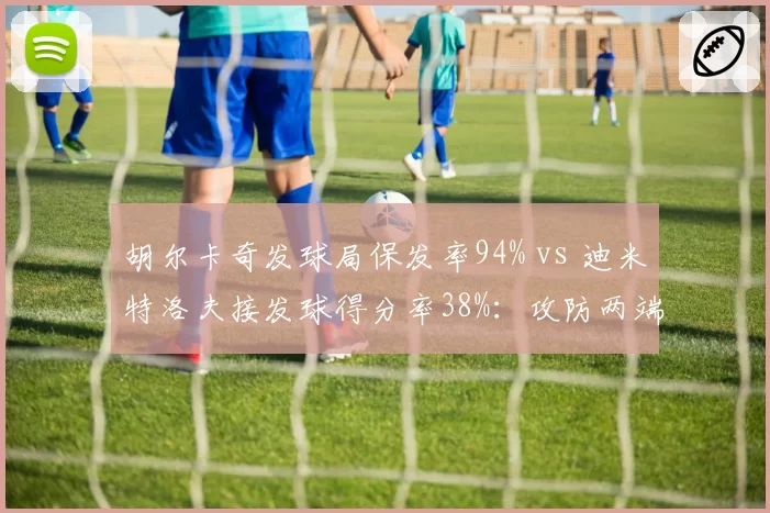 胡尔卡奇发球局保发率94% vs 迪米特洛夫接发球得分率38%：攻防两端极端数据