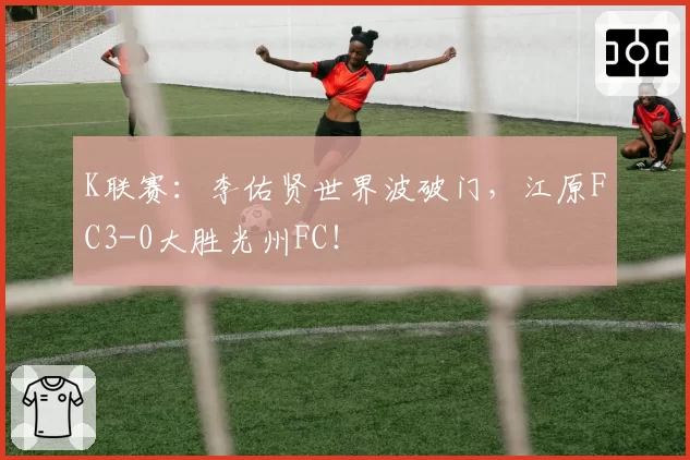 K联赛:李佑贤世界波破门,江原FC3-0大胜光州FC!