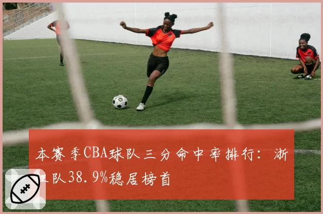 本赛季CBA球队三分命中率排行：浙江队38.9%稳居榜首