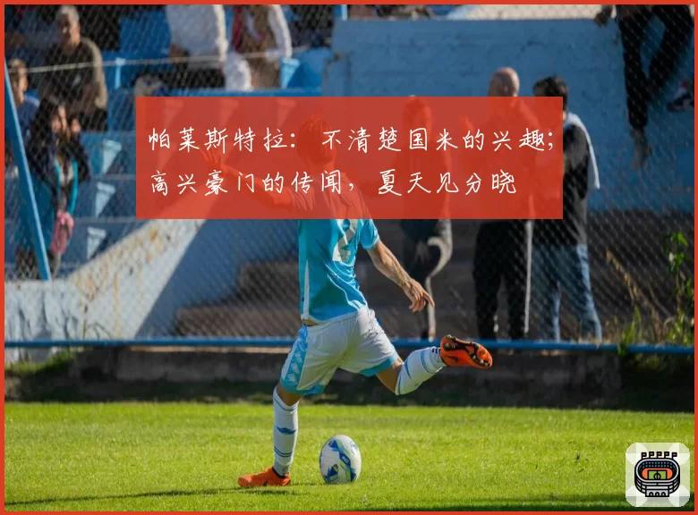 帕莱斯特拉：不清楚国米的兴趣；高兴豪门的传闻，夏天见分晓
