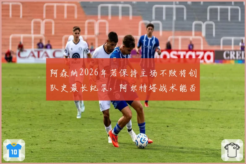 阿森纳2026年若保持主场不败将创队史最长纪录，阿尔特塔战术能否延续？