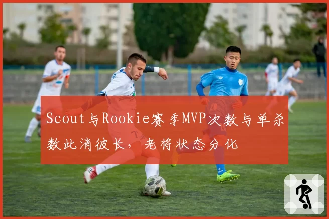 Scout与Rookie赛季MVP次数与单杀数此消彼长,老将状态分化