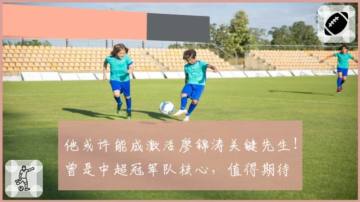 他或许能成激活廖锦涛关键先生！曾是中超冠军队核心，值得期待