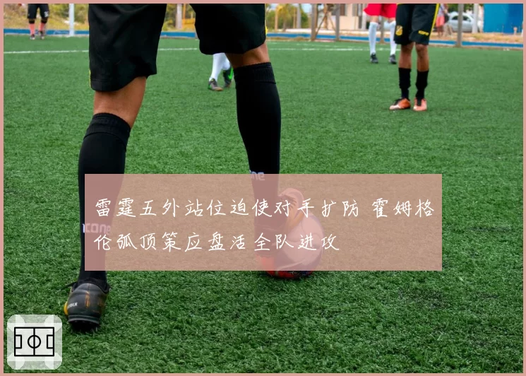 雷霆五外站位迫使对手扩防 霍姆格伦弧顶策应盘活全队进攻