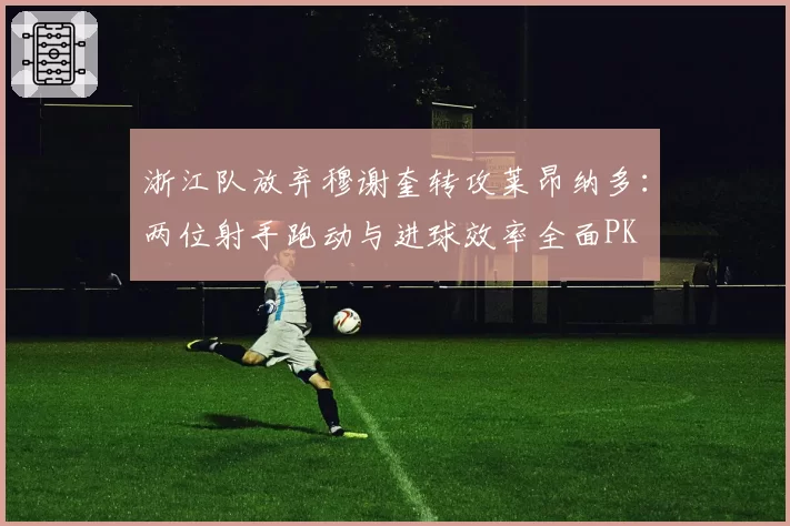 浙江队放弃穆谢奎转攻莱昂纳多：两位射手跑动与进球效率全面PK