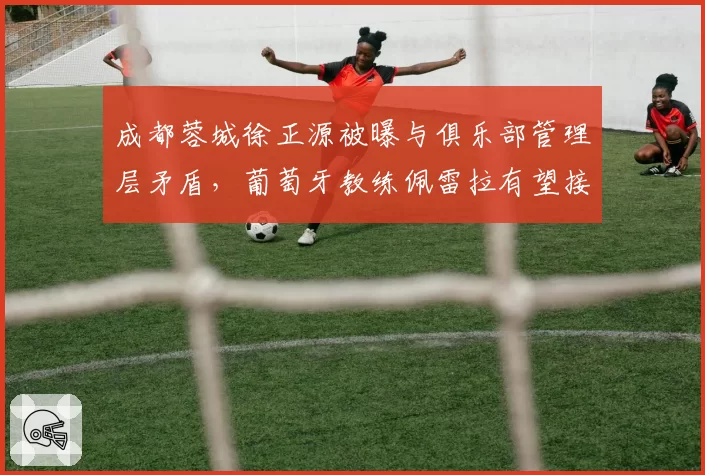 成都蓉城徐正源被曝与俱乐部管理层矛盾，葡萄牙教练佩雷拉有望接替