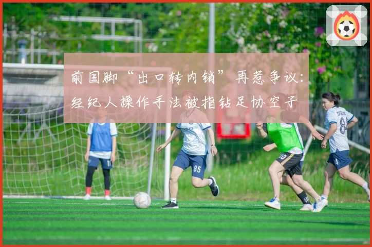 前国脚“出口转内销”再惹争议：经纪人操作手法被指钻足协空子