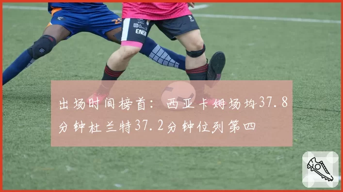 出场时间榜首：西亚卡姆场均37.8分钟杜兰特37.2分钟位列第四