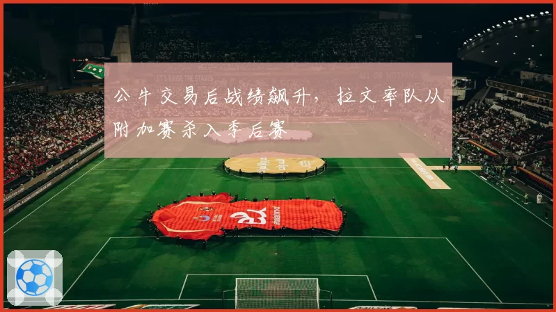 公牛交易后战绩飙升，拉文率队从附加赛杀入季后赛