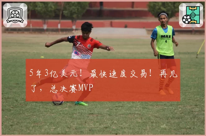 5年3亿美元!最快速度交易!再见了,总决赛MVP