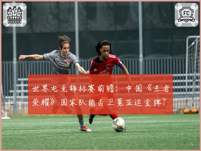 世界电竞锦标赛前瞻:中国《王者荣耀》国家队能否卫冕亚运金牌?