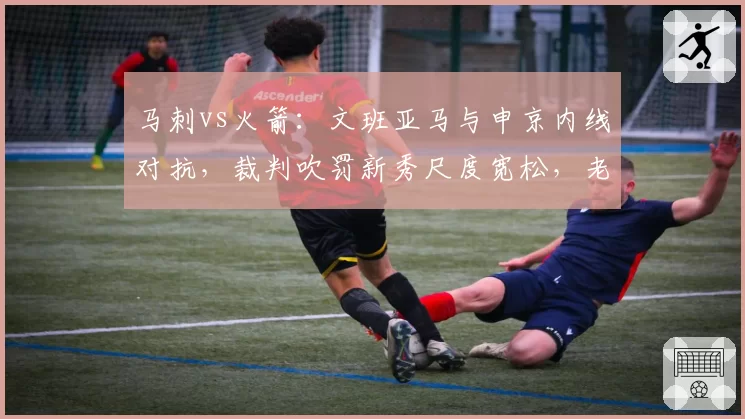 马刺vs火箭：文班亚马与申京内线对抗，裁判吹罚新秀尺度宽松，老将申京同等动作却被吹罚