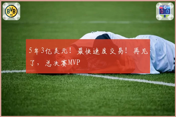 5年3亿美元!最快速度交易!再见了,总决赛MVP