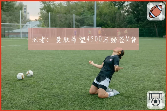 记者：曼联希望4500万镑签M费