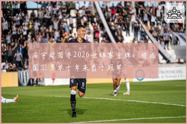 石宇奇若夺2026世锦赛金牌，将成国羽男单十年来首个冠军