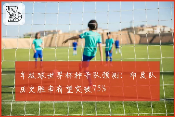 年板球世界杯种子队预测：印度队历史胜率有望突破75%