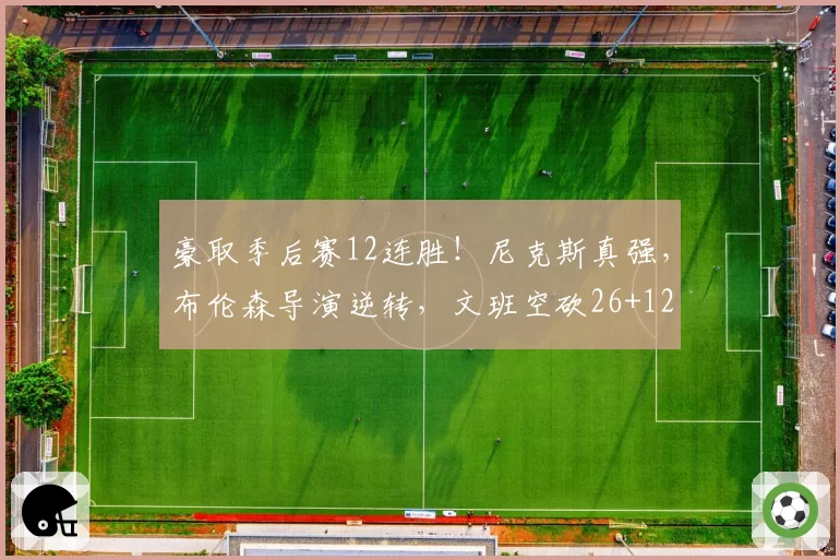 豪取季后赛12连胜！尼克斯真强，布伦森导演逆转，文班空砍26+12