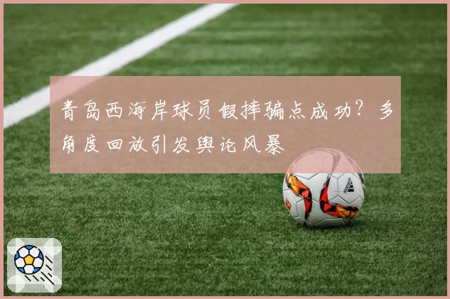 青岛西海岸球员假摔骗点成功？多角度回放引发舆论风暴