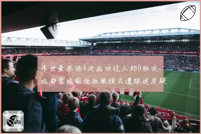 韦世豪单场4次成功过人却0助攻，成都蓉城前场独狼模式遭球迷质疑