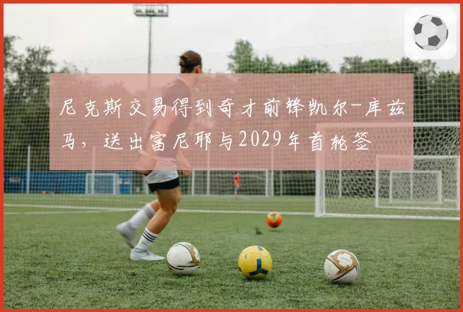 尼克斯交易得到奇才前锋凯尔-库兹马,送出富尼耶与2029年首轮签