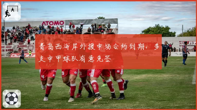 青岛西海岸外援中场合约到期,多支中甲球队有意免签