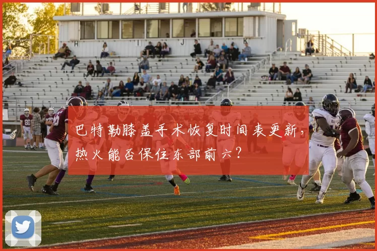 巴特勒膝盖手术恢复时间表更新，热火能否保住东部前六？
