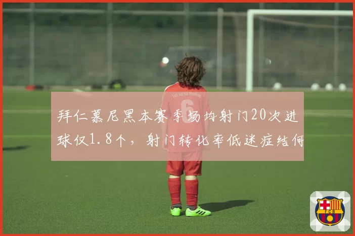 拜仁慕尼黑本赛季场均射门20次进球仅1.8个，射门转化率低迷症结何在？