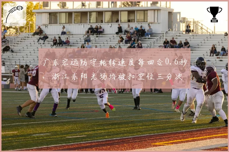 广东宏远防守轮转速度每回合0.6秒，浙江东阳光场均被扣空位三分次数多3次