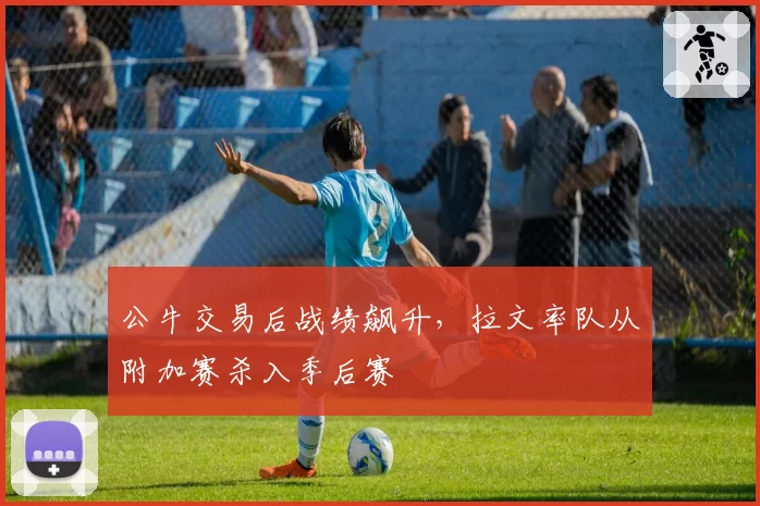 公牛交易后战绩飙升，拉文率队从附加赛杀入季后赛