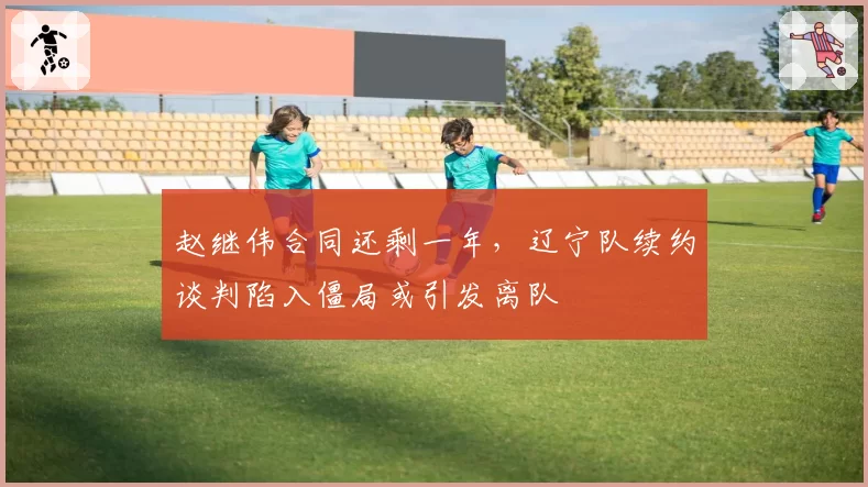 赵继伟合同还剩一年，辽宁队续约谈判陷入僵局或引发离队