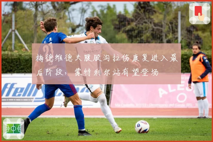 梅德维德夫腹股沟拉伤康复进入最后阶段，蒙特利尔站有望登场