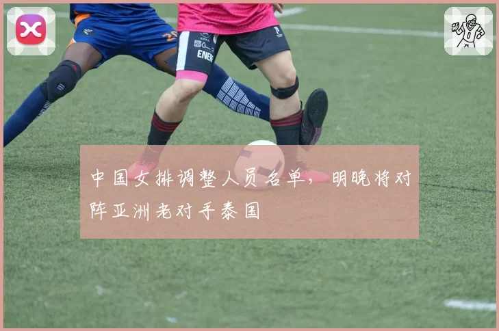 中国女排调整人员名单，明晚将对阵亚洲老对手泰国