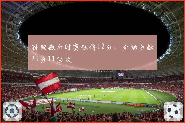 孙铭徽加时赛独得12分，全场贡献29分11助攻