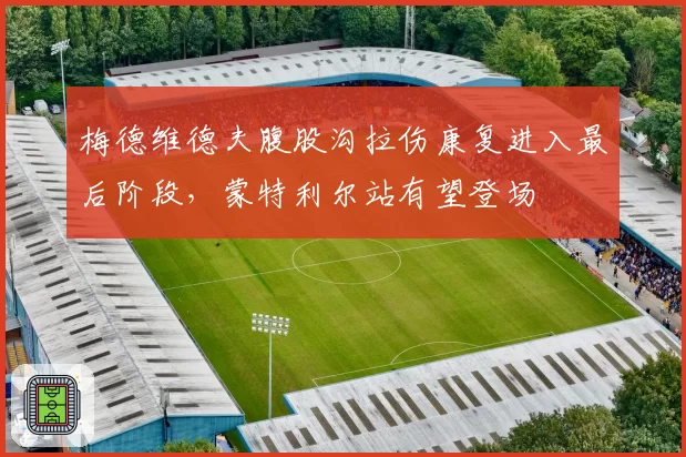 梅德维德夫腹股沟拉伤康复进入最后阶段，蒙特利尔站有望登场
