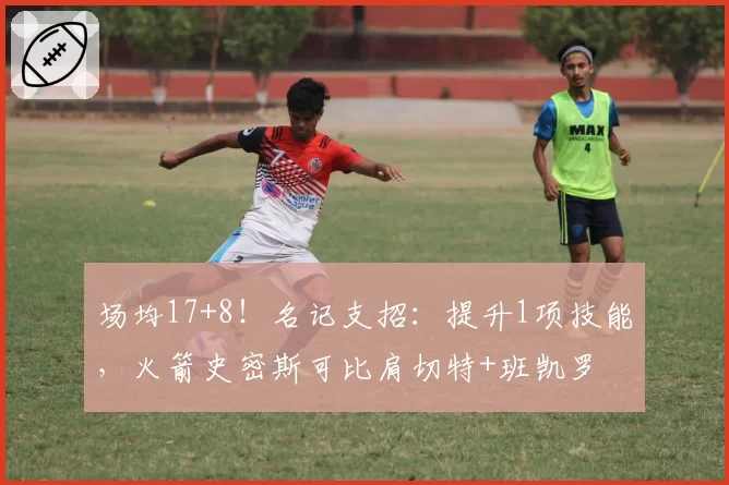 场均17+8!名记支招:提升1项技能,火箭史密斯可比肩切特+班凯罗