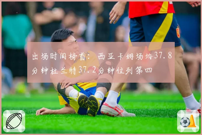 出场时间榜首：西亚卡姆场均37.8分钟杜兰特37.2分钟位列第四