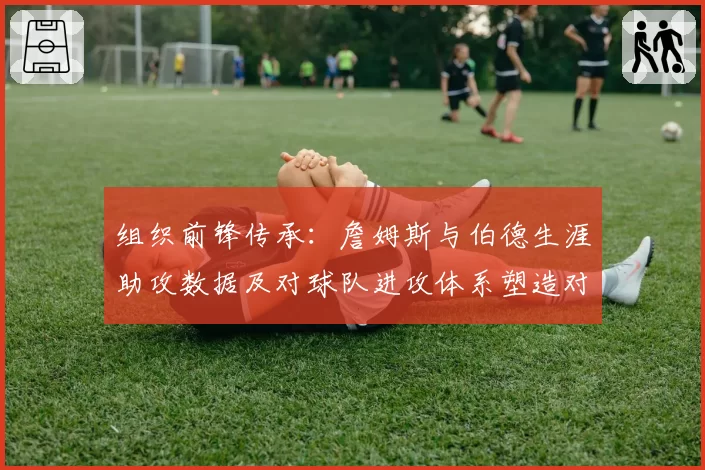 组织前锋传承:詹姆斯与伯德生涯助攻数据及对球队进攻体系塑造对比