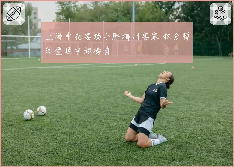 上海申花客场小胜梅州客家 积分暂时登顶中超榜首