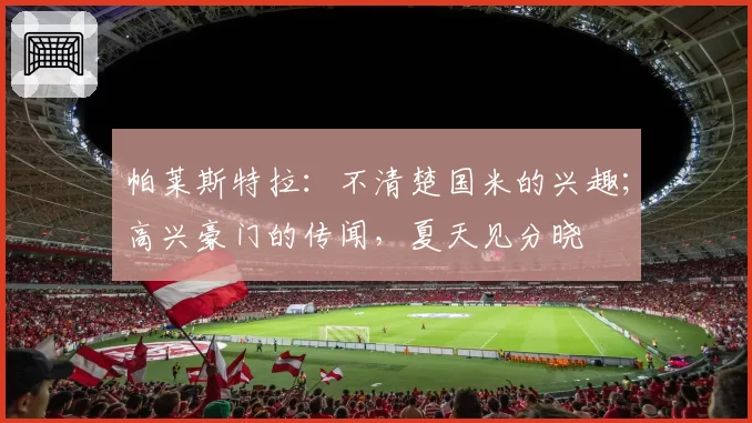 帕莱斯特拉：不清楚国米的兴趣；高兴豪门的传闻，夏天见分晓