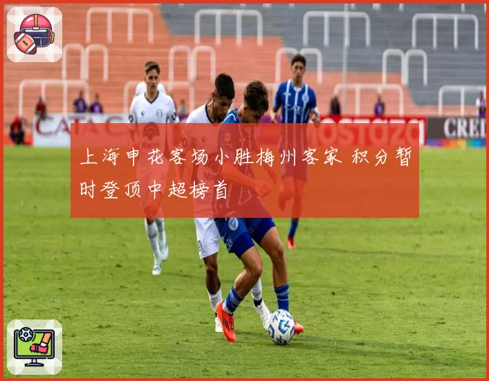 上海申花客场小胜梅州客家 积分暂时登顶中超榜首