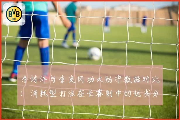李诗沣与奈良冈功大防守数据对比:消耗型打法在长赛制中的优劣分析
