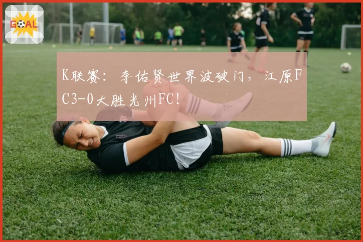 K联赛：李佑贤世界波破门，江原FC3-0大胜光州FC！