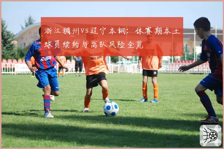 浙江稠州vs辽宁本钢：休赛期本土球员续约与离队风险全览